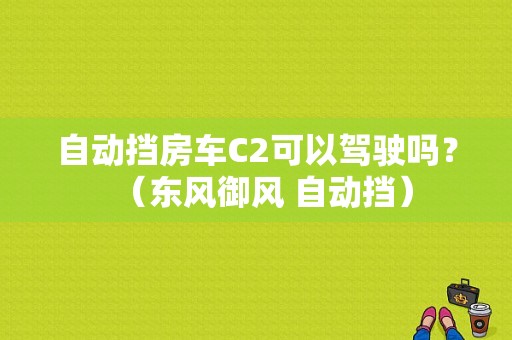自动挡房车C2可以驾驶吗？（东风御风 自动挡）