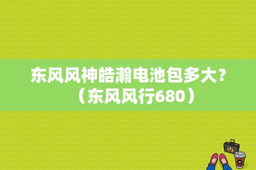 东风风神皓瀚电池包多大？（东风风行680）-图1