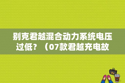 别克君越混合动力系统电压过低？（07款君越充电故障电压过高）-图1