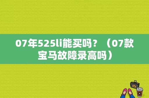 07年525li能买吗？（07款宝马故障录高吗）-图1