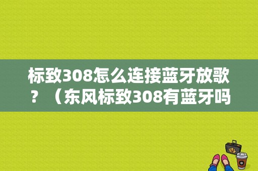 标致308怎么连接蓝牙放歌？（东风标致308有蓝牙吗）-图1