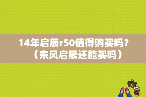14年启辰r50值得购买吗？（东风启辰还能买吗）-图1