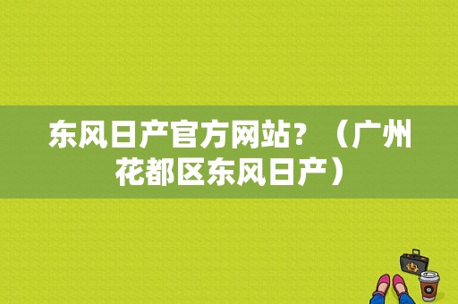 东风日产官方网站？（广州花都区东风日产）-图1