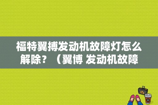福特翼搏发动机故障灯怎么解除？（翼博 发动机故障灯）-图1