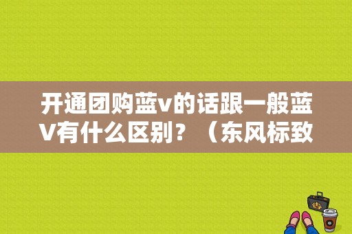 开通团购蓝v的话跟一般蓝V有什么区别？（东风标致郑州团购会）-图1