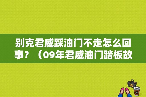 别克君威踩油门不走怎么回事？（09年君威油门踏板故障）-图1