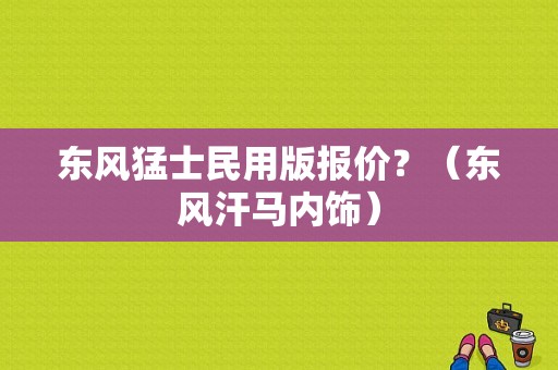 东风猛士民用版报价？（东风汗马内饰）-图1