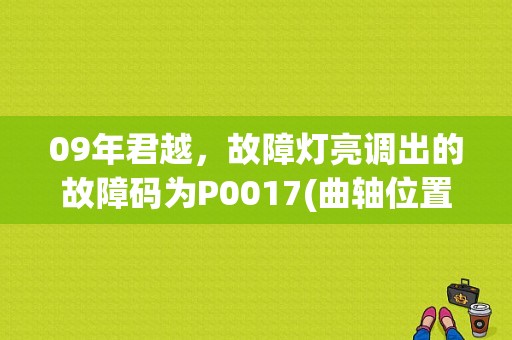 09年君越，故障灯亮调出的故障码为P0017(曲轴位置-排气凸轮轴位置关联性）？（09年君越故障码）-图1