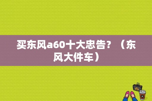 买东风a60十大忠告？（东风大件车）-图1