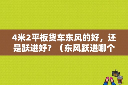 4米2平板货车东风的好，还是跃进好？（东风跃进哪个好）-图1