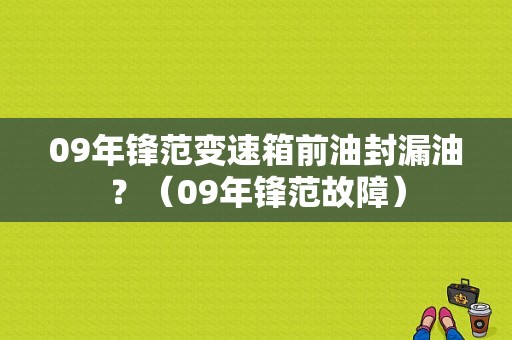 09年锋范变速箱前油封漏油？（09年锋范故障）-图1