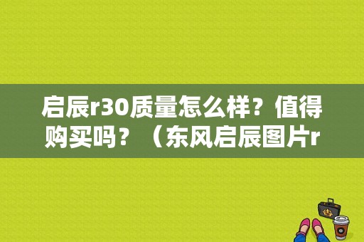启辰r30质量怎么样？值得购买吗？（东风启辰图片r30）-图1