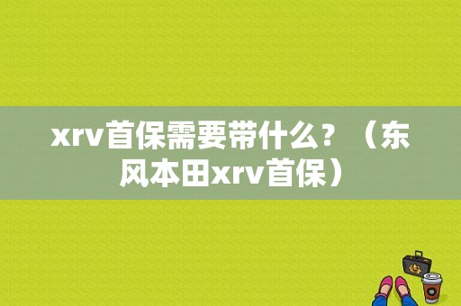 xrv首保需要带什么？（东风本田xrv首保）-图1