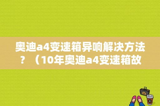 奥迪a4变速箱异响解决方法？（10年奥迪a4变速箱故障）-图1