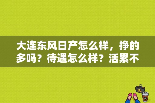 大连东风日产怎么样，挣的多吗？待遇怎么样？活累不累？（大连东风日产4s店）-图1