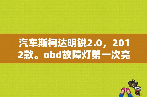 汽车斯柯达明锐2.0，2012款。obd故障灯第一次亮了。然后去4s店，检查出爆震传感器故障，给传？（15明锐obd故障）-图1