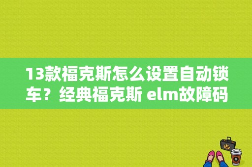 13款福克斯怎么设置自动锁车？经典福克斯 elm故障码