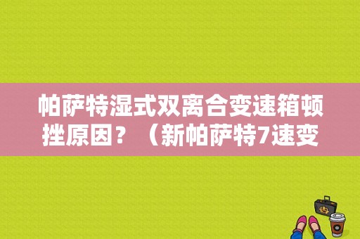 帕萨特湿式双离合变速箱顿挫原因？（新帕萨特7速变速箱故障）-图1