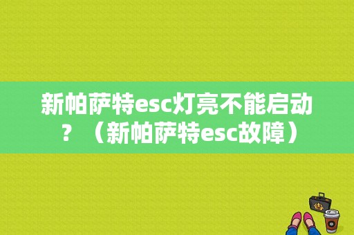 新帕萨特esc灯亮不能启动？（新帕萨特esc故障）-图1