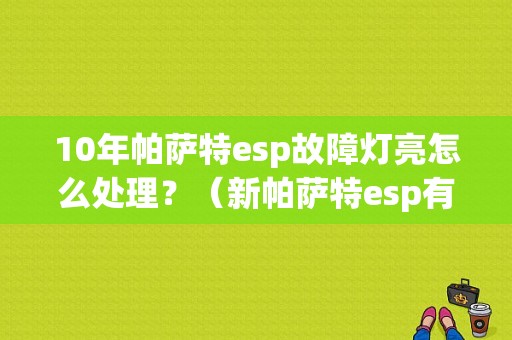 10年帕萨特esp故障灯亮怎么处理？（新帕萨特esp有故障）-图1