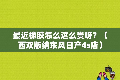最近橡胶怎么这么贵呀？（西双版纳东风日产4s店）