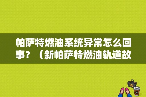 帕萨特燃油系统异常怎么回事？（新帕萨特燃油轨道故障）-图1