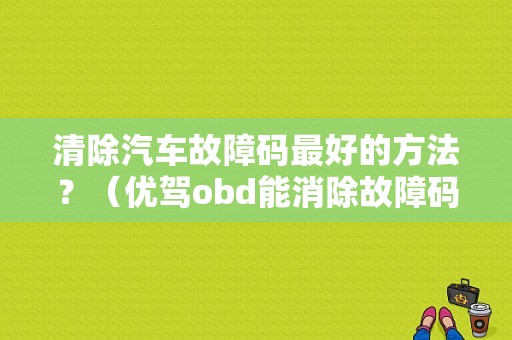 清除汽车故障码最好的方法？（优驾obd能消除故障码吗）-图1