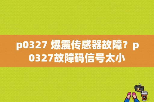 p0327 爆震传感器故障？p0327故障码信号太小-图1