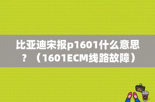 比亚迪宋报p1601什么意思？（1601ECM线路故障）