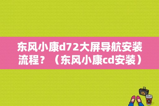 东风小康d72大屏导航安装流程？（东风小康cd安装）