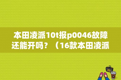 本田凌派10t报p0046故障还能开吗？（16款本田凌派常见故障）-图1
