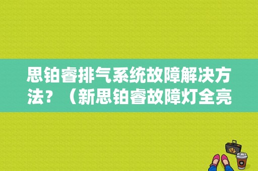 思铂睿排气系统故障解决方法？（新思铂睿故障灯全亮）-图1