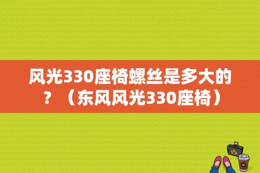 风光330座椅螺丝是多大的？（东风风光330座椅）-图1