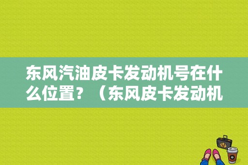 东风汽油皮卡发动机号在什么位置？（东风皮卡发动机号）-图1