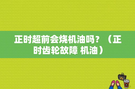 正时超前会烧机油吗？（正时齿轮故障 机油）-图1