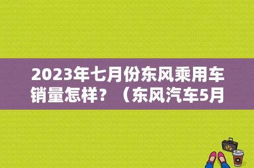 2023年七月份东风乘用车销量怎样？（东风汽车5月销量）