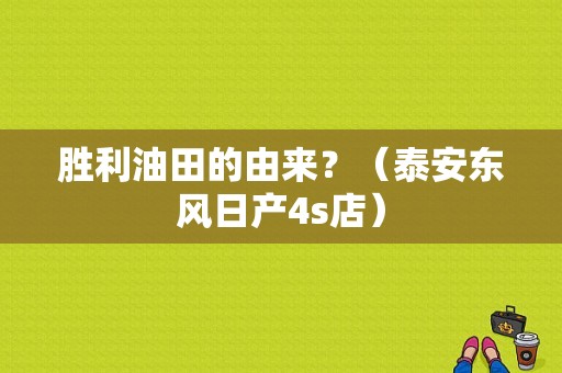 胜利油田的由来？（泰安东风日产4s店）-图1