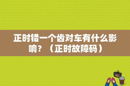 正时错一个齿对车有什么影响？（正时故障码）-图1