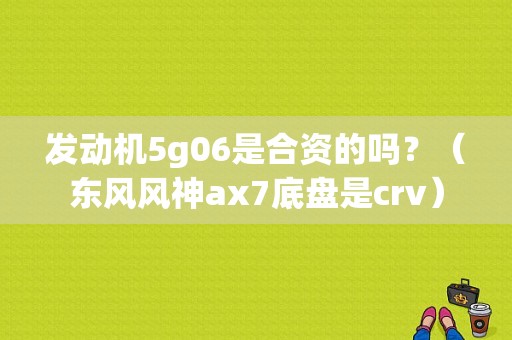 发动机5g06是合资的吗？（东风风神ax7底盘是crv）-图1