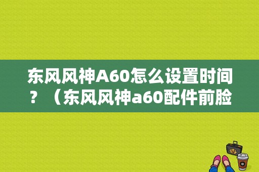 东风风神A60怎么设置时间？（东风风神a60配件前脸）-图1