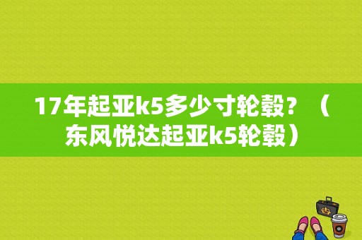 17年起亚k5多少寸轮毂？（东风悦达起亚k5轮毂）-图2
