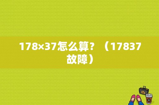 178×37怎么算？（17837故障）-图1