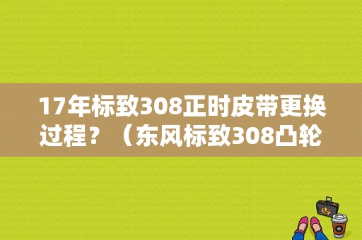 17年标致308正时皮带更换过程？（东风标致308凸轮轴）-图1