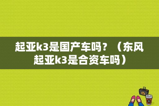 起亚k3是国产车吗？（东风起亚k3是合资车吗）-图1