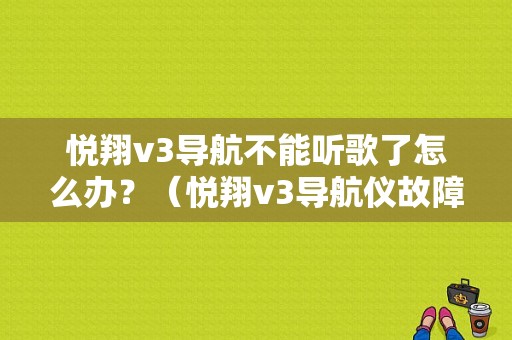 悦翔v3导航不能听歌了怎么办？（悦翔v3导航仪故障的修理）-图1