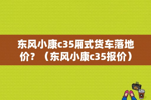 东风小康c35厢式货车落地价？（东风小康c35报价）-图1