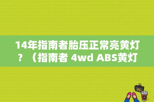 14年指南者胎压正常亮黄灯？（指南者 4wd ABS黄灯故障）-图1