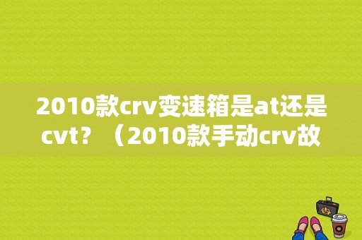 2010款crv变速箱是at还是cvt？（2010款手动crv故障）-图1