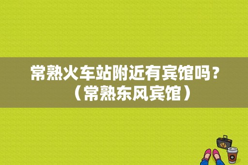 常熟火车站附近有宾馆吗？（常熟东风宾馆）-图1