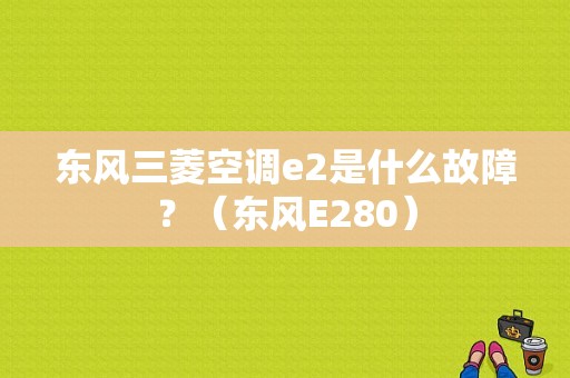 东风三菱空调e2是什么故障？（东风E280）-图2